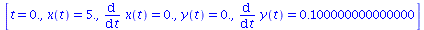 [t = 0., x(t) = 5., diff(x(t), t) = 0., y(t) = 0., diff(y(t), t) = .100000000000000]